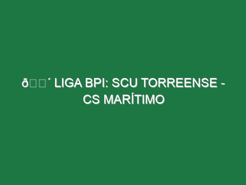 🔴 LIGA BPI: SCU TORREENSE – CS MARÍTIMO