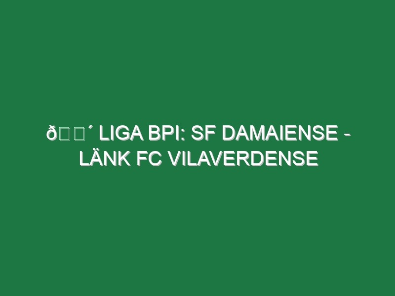 🔴 LIGA BPI: SF DAMAIENSE – LÄNK FC VILAVERDENSE