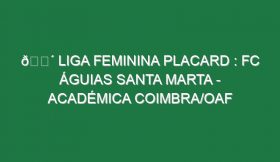 🔴 LIGA FEMININA PLACARD : FC ÁGUIAS SANTA MARTA – ACADÉMICA COIMBRA/OAF