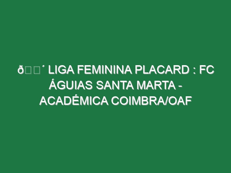 🔴 LIGA FEMININA PLACARD : FC ÁGUIAS SANTA MARTA – ACADÉMICA COIMBRA/OAF