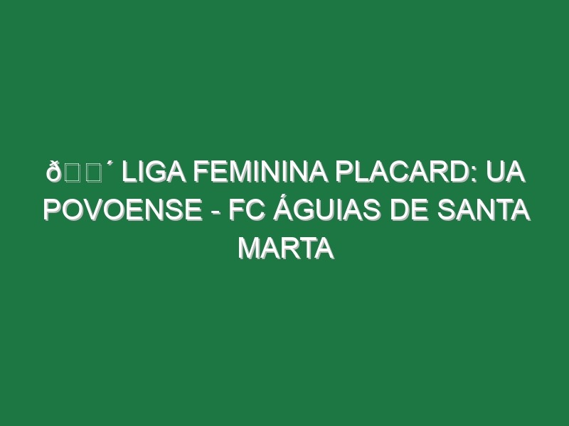 🔴 LIGA FEMININA PLACARD: UA POVOENSE – FC ÁGUIAS DE SANTA MARTA