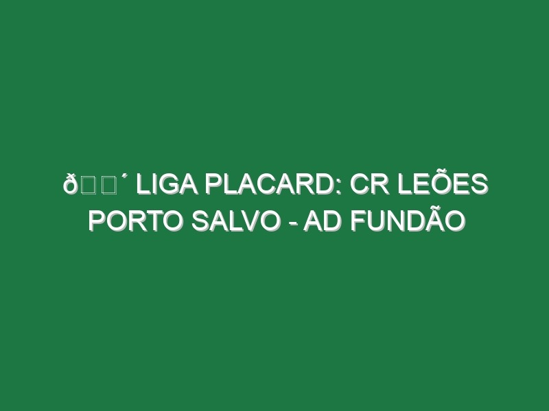 🔴 LIGA PLACARD: CR LEÕES PORTO SALVO – AD FUNDÃO