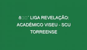 🔴 LIGA REVELAÇÃO: ACADÉMICO VISEU – SCU TORREENSE