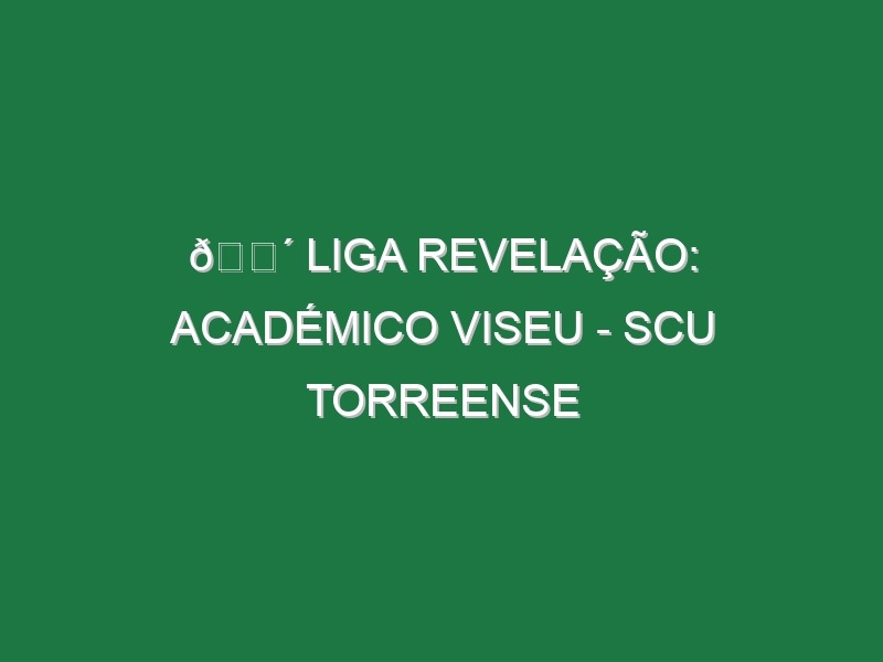 🔴 LIGA REVELAÇÃO: ACADÉMICO VISEU – SCU TORREENSE