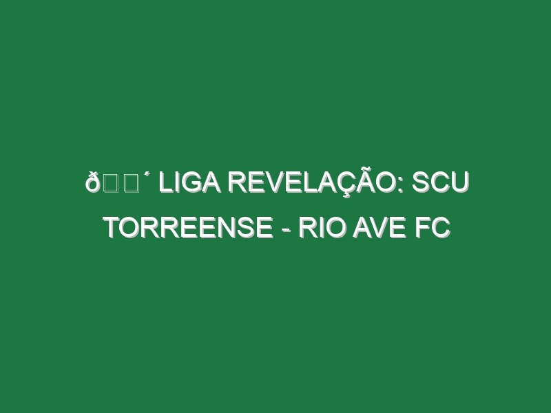 🔴 LIGA REVELAÇÃO: SCU TORREENSE – RIO AVE FC