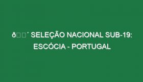 🔴 SELEÇÃO NACIONAL SUB-19: ESCÓCIA – PORTUGAL