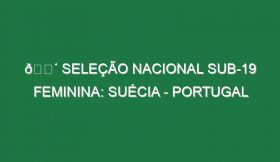 🔴 SELEÇÃO NACIONAL SUB-19 FEMININA: SUÉCIA – PORTUGAL