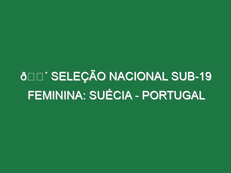 🔴 SELEÇÃO NACIONAL SUB-19 FEMININA: SUÉCIA – PORTUGAL