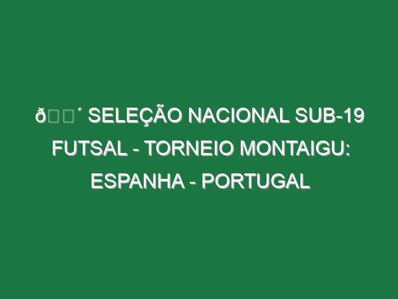 🔴 SELEÇÃO NACIONAL SUB-19 FUTSAL – TORNEIO MONTAIGU: ESPANHA – PORTUGAL