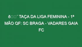 🔴 TAÇA DA LIGA FEMININA – 1ª MÃO QF: SC BRAGA – VADARES GAIA FC