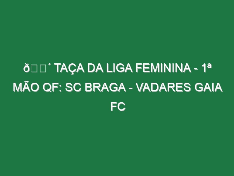 🔴 TAÇA DA LIGA FEMININA – 1ª MÃO QF: SC BRAGA – VADARES GAIA FC