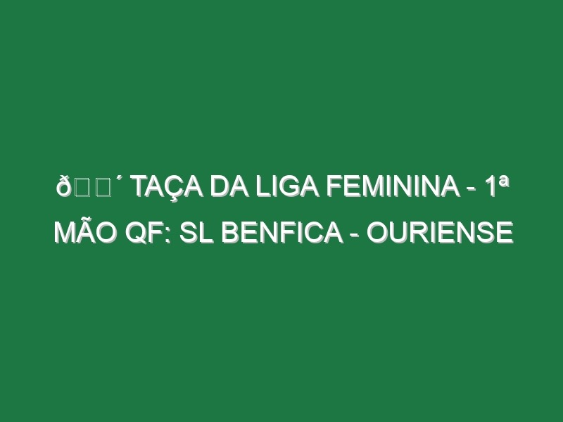 🔴 TAÇA DA LIGA FEMININA – 1ª MÃO QF: SL BENFICA – OURIENSE