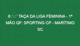 🔴 TAÇA DA LIGA FEMININA – 1ª MÃO QF: SPORTING CP – MARÍTIMO SC