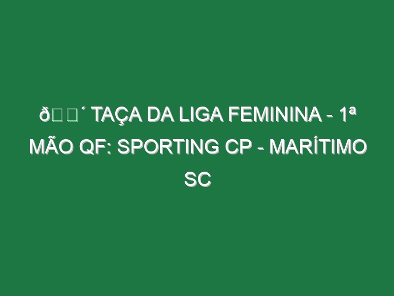 🔴 TAÇA DA LIGA FEMININA – 1ª MÃO QF: SPORTING CP – MARÍTIMO SC