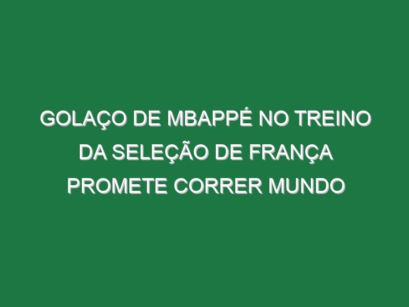 Golaço De Mbappé No Treino Da Seleção De França Promete Correr Mundo