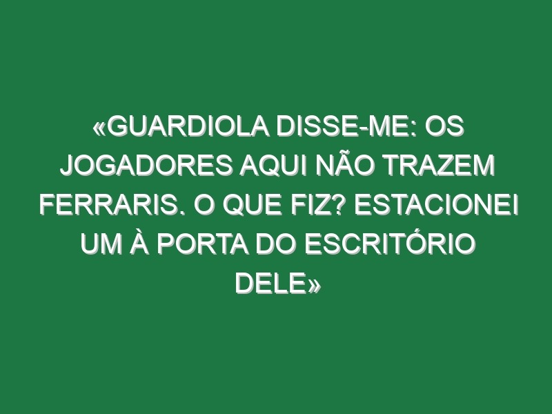 «Guardiola disse-me: Os jogadores aqui não trazem ferraris. O que fiz? Estacionei um à porta do escritório dele»