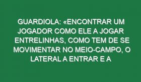 Guardiola: «Encontrar um jogador como ele a jogar entrelinhas, como tem de se movimentar no meio-campo, o lateral a entrar e a movimentar-se nos espaços… é, de longe, um dos melhores que já treinei»