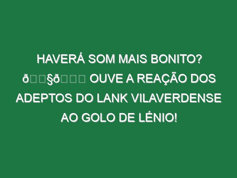 Haverá som mais bonito? 🎧😌 Ouve a reação dos adeptos do LANK Vilaverdense ao golo de Lénio!