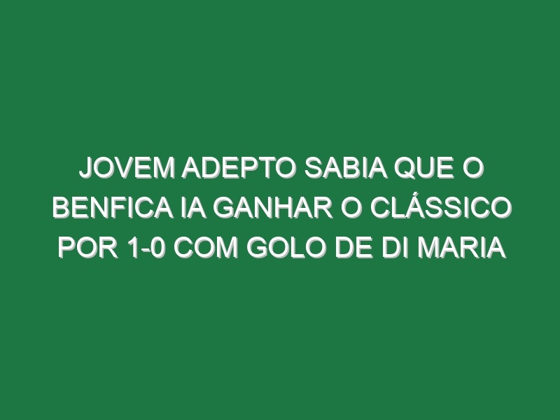 Jovem Adepto Sabia Que o Benfica Ia Ganhar o Clássico Por 1-0 Com Golo De Di Maria