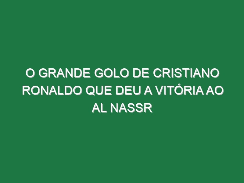 O Grande Golo De Cristiano Ronaldo Que Deu a Vitória Ao Al Nassr