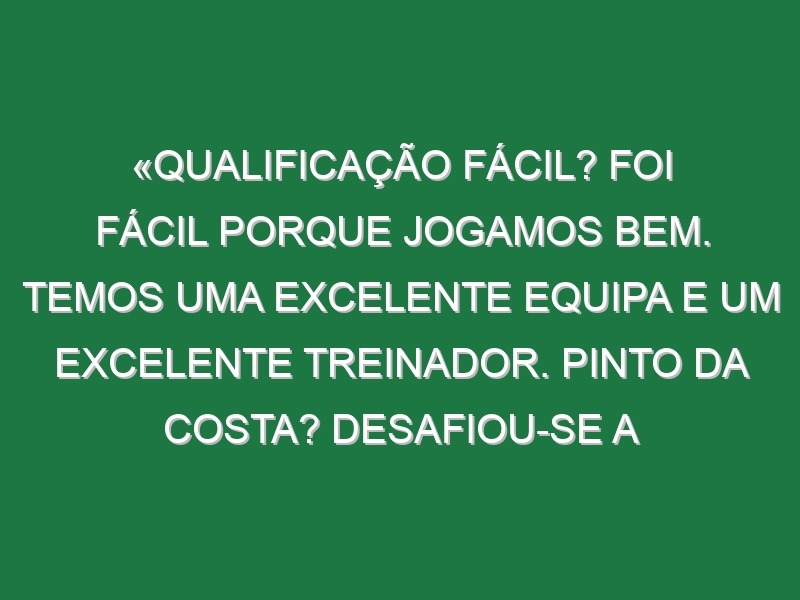 «Qualificação fácil? Foi fácil porque jogamos bem. Temos uma excelente equipa e um excelente treinador. Pinto da Costa? Desafiou-se a chegar aos 1000 golos. Vamos ver, agora aponto aos 900. Mas quando há um recorde para bater isso motiva-me»