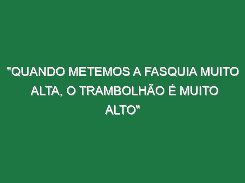 “Quando metemos a fasquia muito alta, o trambolhão é muito alto”