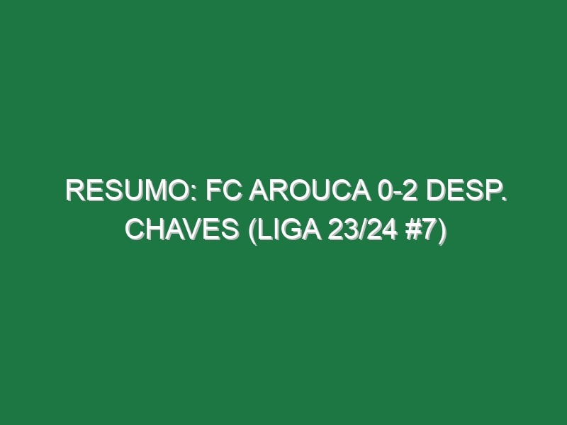 Resumo: FC Arouca 0-2 Desp. Chaves (Liga 23/24 #7)