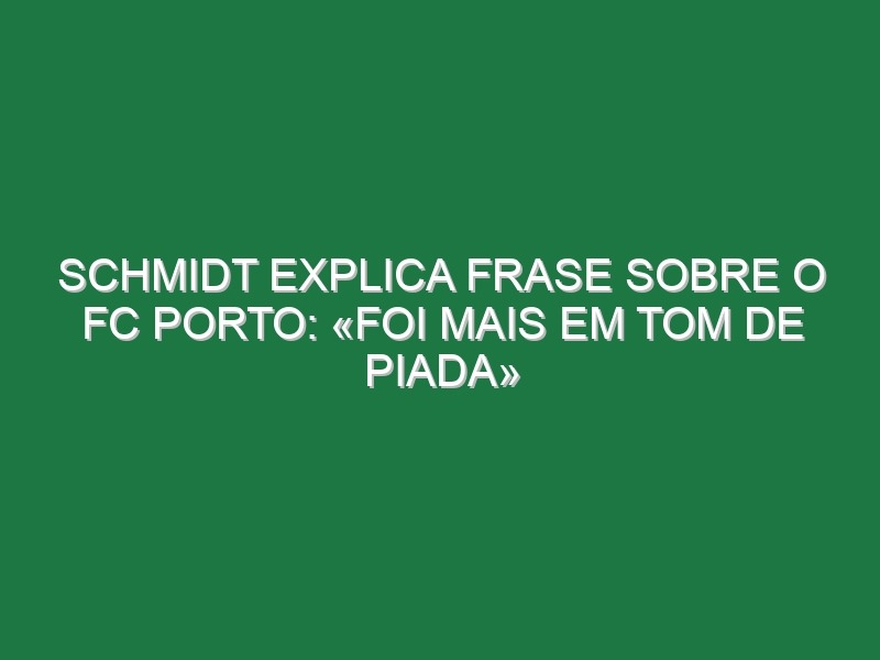 Schmidt explica frase sobre o FC Porto: «Foi mais em tom de piada»