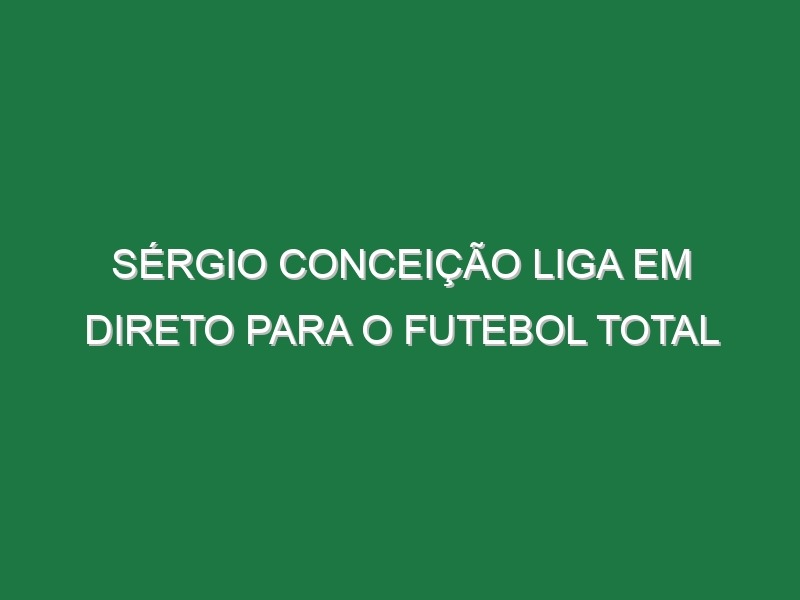 SÉRGIO CONCEIÇÃO liga em direto para o FUTEBOL TOTAL