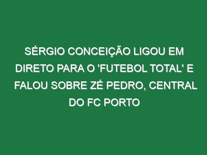 Sérgio Conceição ligou em direto para o ‘FUTEBOL TOTAL’ e falou sobre Zé Pedro, central do FC Porto