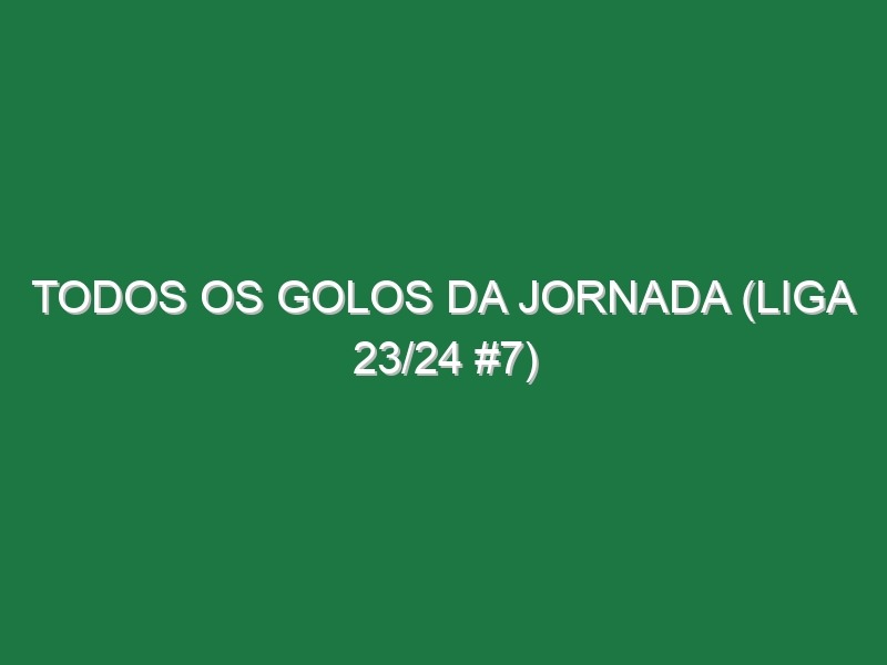 Todos os golos da jornada (Liga 23/24 #7)