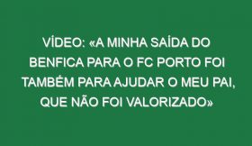 Vídeo: «A minha saída do Benfica para o FC Porto foi também para ajudar o meu pai, que não foi valorizado»