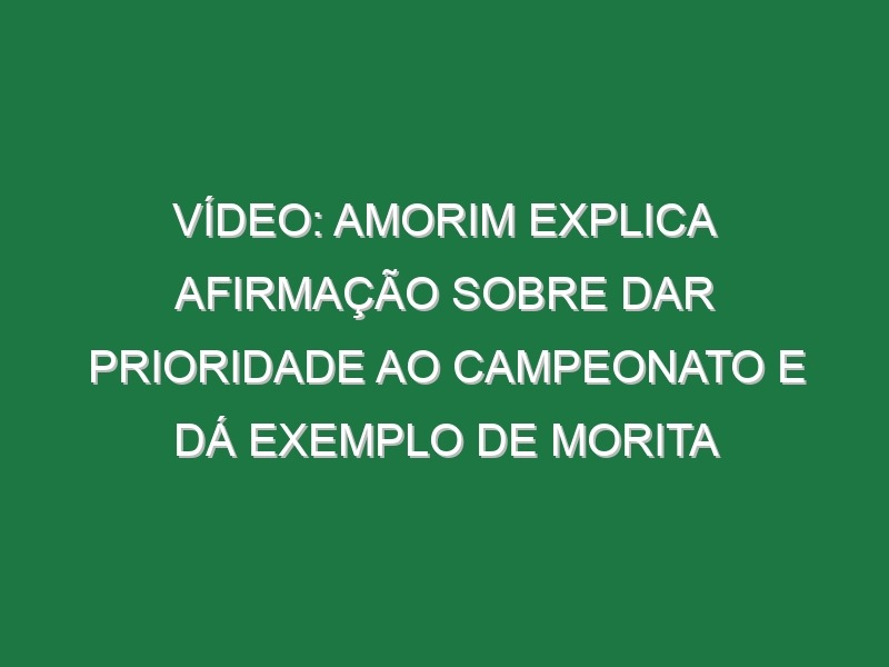 Vídeo: Amorim explica afirmação sobre dar prioridade ao campeonato e dá exemplo de Morita