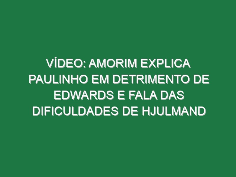 Vídeo: Amorim explica Paulinho em detrimento de Edwards e fala das dificuldades de Hjulmand