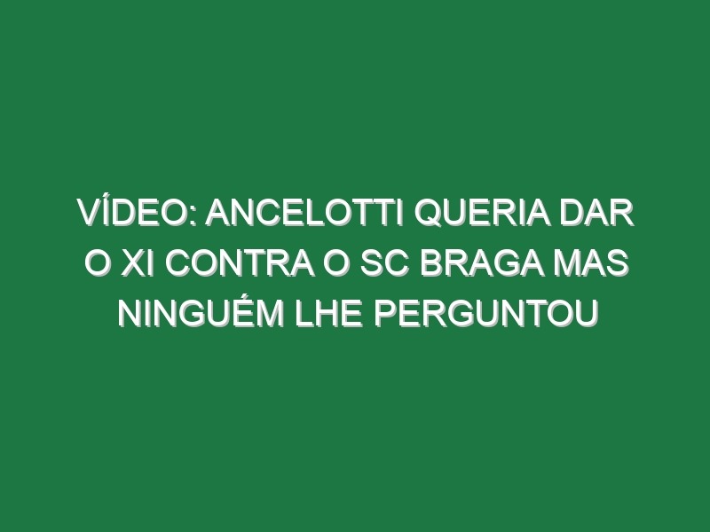 Vídeo: Ancelotti queria dar o XI contra o SC Braga mas ninguém lhe perguntou