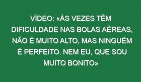 Vídeo: «Às vezes têm dificuldade nas bolas aéreas, não é muito alto, mas ninguém é perfeito. Nem eu, que sou muito bonito»