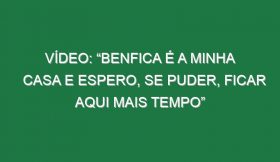 Vídeo: “Benfica é a minha casa e espero, se puder, ficar aqui mais tempo”