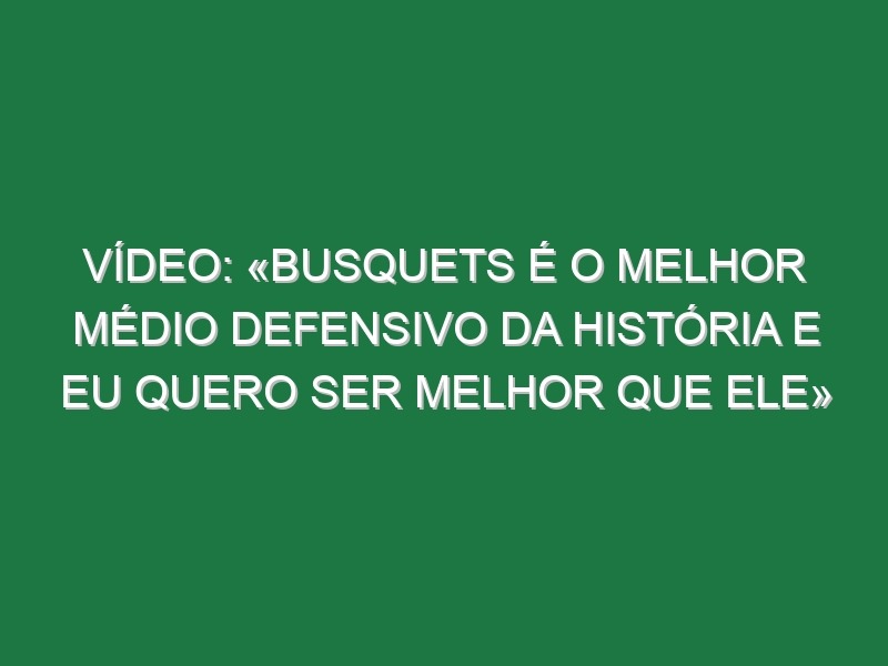 Vídeo: «Busquets é o melhor médio defensivo da história e eu quero ser melhor que ele»