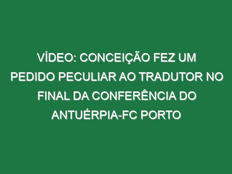 Vídeo: Conceição fez um pedido peculiar ao tradutor no final da conferência do Antuérpia-FC Porto