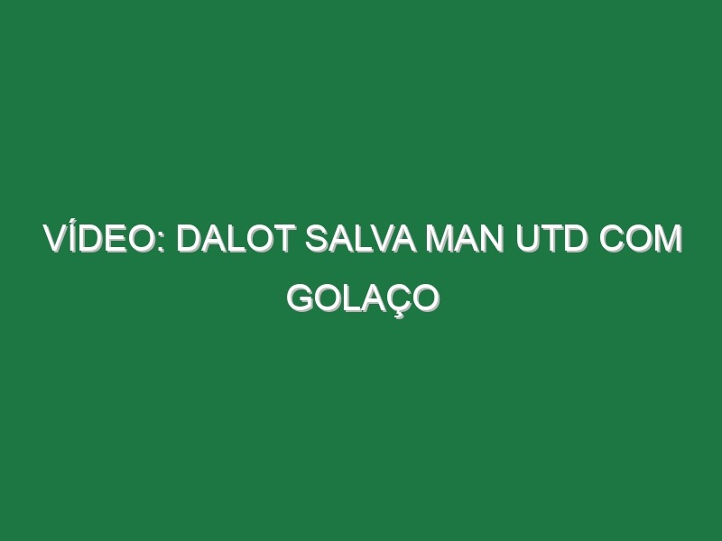 Vídeo: Dalot salva Man Utd com golaço