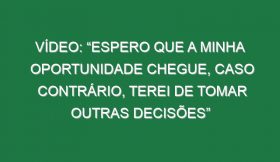 Vídeo: “Espero que a minha oportunidade chegue, caso contrário, terei de tomar outras decisões”