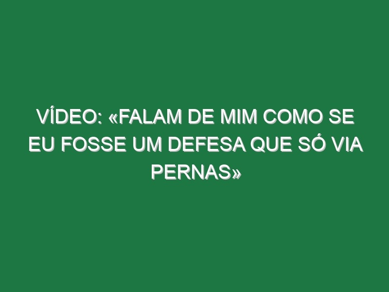 Vídeo: «Falam de mim como se eu fosse um defesa que só via pernas»