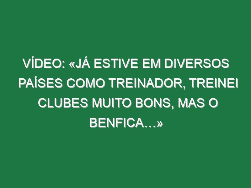 Vídeo: «Já estive em diversos países como treinador, treinei clubes muito bons, mas o Benfica…»