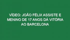 Vídeo: João Félix assiste e menino de 17 anos dá vitória ao Barcelona