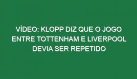 Vídeo: Klopp diz que o jogo entre Tottenham e Liverpool devia ser repetido