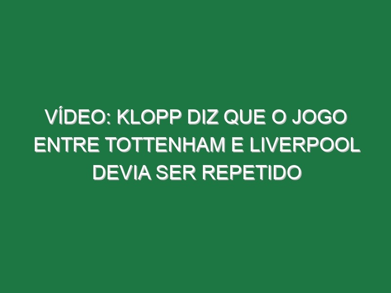 Vídeo: Klopp diz que o jogo entre Tottenham e Liverpool devia ser repetido