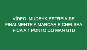 Vídeo: Mudryk estreia-se finalmente a marcar e Chelsea fica a 1 ponto do Man Utd