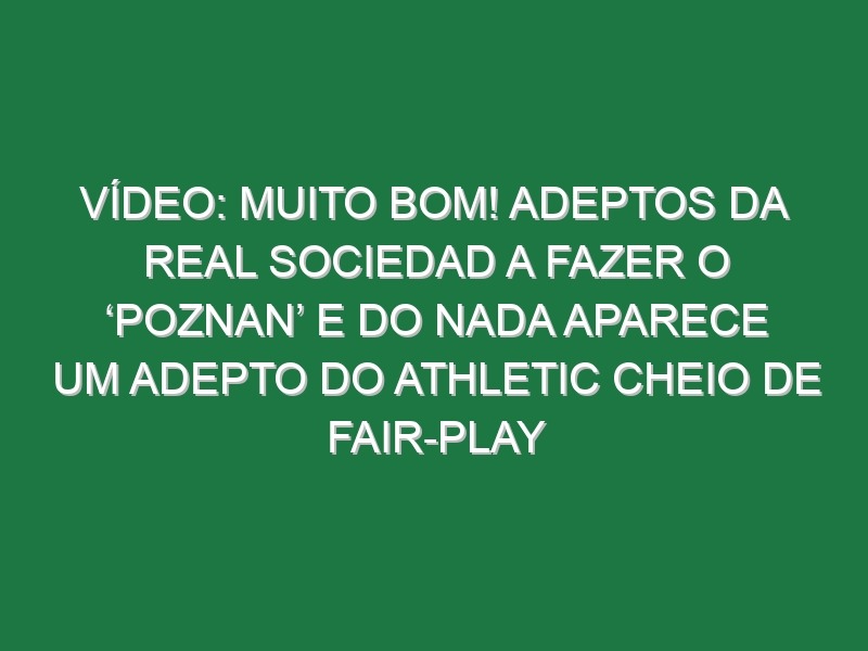 Vídeo: Muito bom! Adeptos da Real Sociedad a fazer o ‘Poznan’ e do nada aparece um adepto do Athletic cheio de fair-play