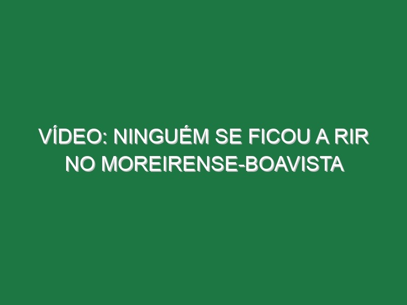 Vídeo: Ninguém se ficou a rir no Moreirense-Boavista