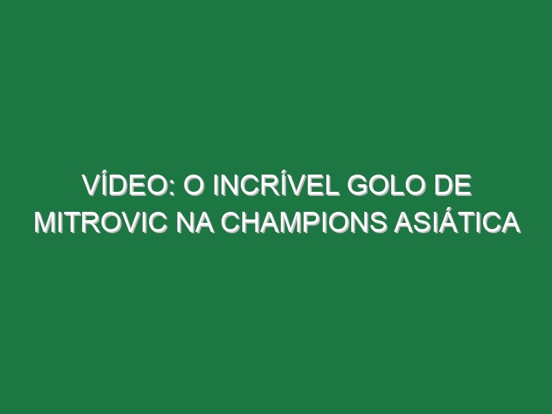 Vídeo: O incrível golo de Mitrovic na Champions Asiática